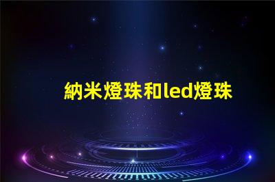 納米燈珠和led燈珠哪個(gè)更亮一點(diǎn) 太陽能燈珠和led燈燈珠一樣嗎